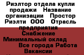 Риэлтор отдела купли-продажи › Название организации ­ Простор-Риэлти, ООО › Отрасль предприятия ­ Снабжение › Минимальный оклад ­ 140 000 - Все города Работа » Вакансии   . Калининградская обл.,Приморск г.